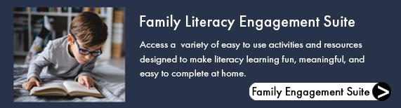 Family Literacy Engagement Suite. Access a variety of easy to use activities and resources designed to make literacy learning fun, meaningful, and easy to complete at home. Link.
